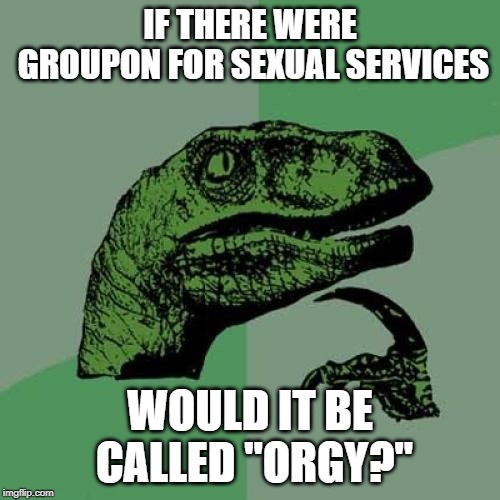 Because, you know, it's for groups | IF THERE WERE GROUPON FOR SEXUAL SERVICES; WOULD IT BE CALLED "ORGY?" | image tagged in memes,philosoraptor,orgy,prostitution,groupon | made w/ Imgflip meme maker