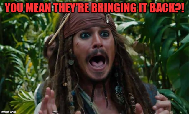 Capt Jack Sparrow Ahhh | YOU MEAN THEY'RE BRINGING IT BACK?! | image tagged in capt jack sparrow ahhh | made w/ Imgflip meme maker