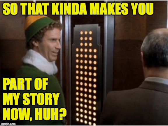 Buddy the Elevator | SO THAT KINDA MAKES YOU PART OF MY STORY NOW, HUH? | image tagged in buddy the elevator | made w/ Imgflip meme maker