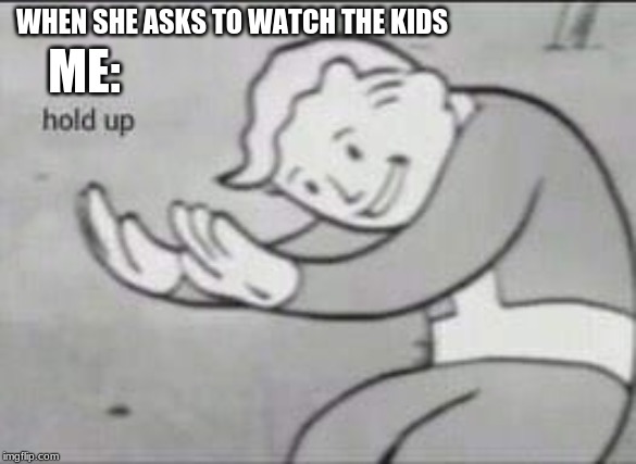 Fallout Hold Up | WHEN SHE ASKS TO WATCH THE KIDS; ME: | image tagged in fallout hold up | made w/ Imgflip meme maker