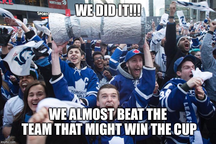 WE DID IT!!! WE ALMOST BEAT THE TEAM THAT MIGHT WIN THE CUP | image tagged in toronto maple leafs | made w/ Imgflip meme maker