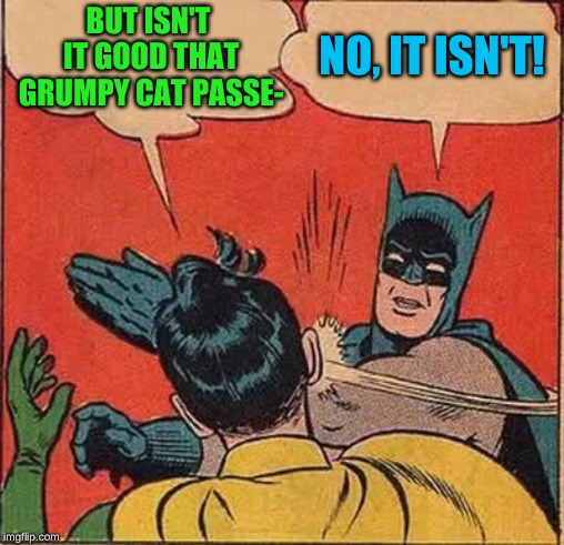 Batman Slapping Robin Meme | BUT ISN'T IT GOOD THAT GRUMPY CAT PASSE- NO, IT ISN'T! | image tagged in memes,batman slapping robin | made w/ Imgflip meme maker