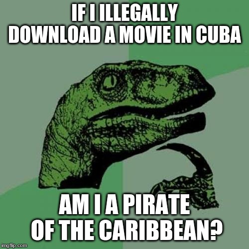 Philosoraptor | IF I ILLEGALLY DOWNLOAD A MOVIE IN CUBA; AM I A PIRATE OF THE CARIBBEAN? | image tagged in memes,philosoraptor | made w/ Imgflip meme maker
