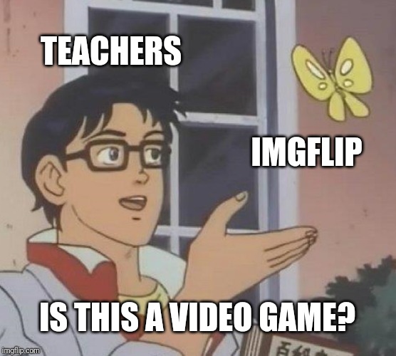 really tho | TEACHERS; IMGFLIP; IS THIS A VIDEO GAME? | image tagged in memes,is this a pigeon,teachers | made w/ Imgflip meme maker