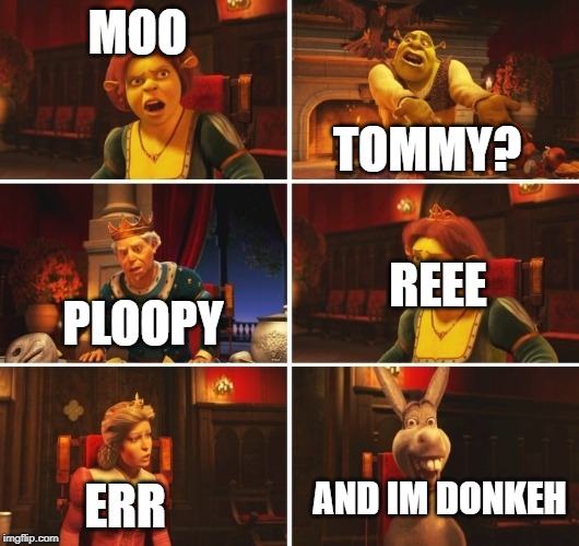 Shrek Fiona Harold Donkey | MOO; TOMMY? REEE; PLOOPY; AND IM DONKEH; ERR | image tagged in shrek fiona harold donkey | made w/ Imgflip meme maker