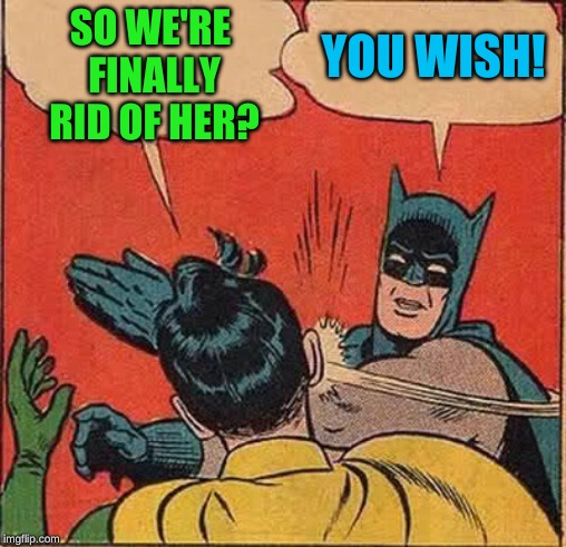 Batman Slapping Robin Meme | SO WE'RE FINALLY RID OF HER? YOU WISH! | image tagged in memes,batman slapping robin | made w/ Imgflip meme maker