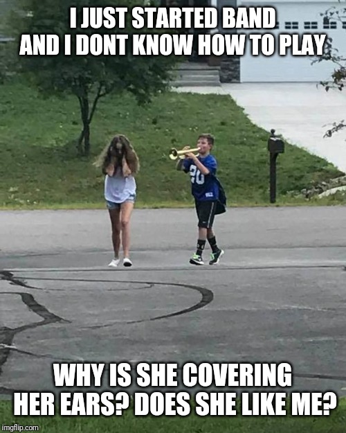 Oh no | I JUST STARTED BAND AND I DONT KNOW HOW TO PLAY; WHY IS SHE COVERING HER EARS? DOES SHE LIKE ME? | image tagged in trumpet boy | made w/ Imgflip meme maker