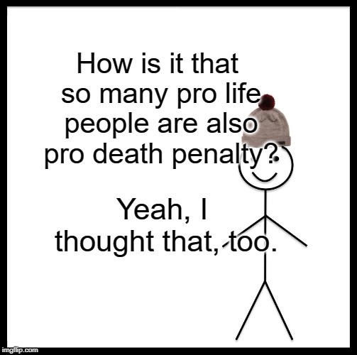 Be Like Bill | How is it that so many pro life people are also pro death penalty? Yeah, I thought that, too. | image tagged in memes,be like bill | made w/ Imgflip meme maker