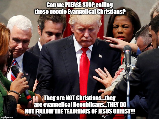 trump and Evangelical Preachers | Can we PLEASE STOP calling these people Evangelical Christians? They are NOT Christians...they are evangelical Republicans...THEY DO NOT FOLLOW THE TEACHINGS OF JESUS CHRIST!!! | image tagged in trump and evangelical preachers | made w/ Imgflip meme maker