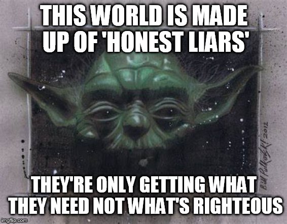 honest | THIS WORLD IS MADE UP OF 'HONEST LIARS'; THEY'RE ONLY GETTING WHAT THEY NEED NOT WHAT'S RIGHTEOUS | image tagged in yoda | made w/ Imgflip meme maker