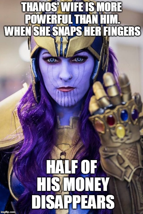 THANOS' WIFE IS MORE POWERFUL THAN HIM. WHEN SHE SNAPS HER FINGERS; HALF OF HIS MONEY DISAPPEARS | image tagged in thanos | made w/ Imgflip meme maker