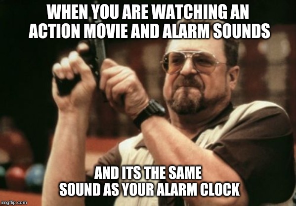 Am I The Only One Around Here | WHEN YOU ARE WATCHING AN ACTION MOVIE AND ALARM SOUNDS; AND ITS THE SAME SOUND AS YOUR ALARM CLOCK | image tagged in memes,am i the only one around here | made w/ Imgflip meme maker
