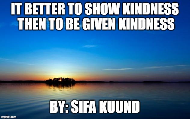 Inspirational Quote | IT BETTER TO SHOW KINDNESS THEN TO BE GIVEN KINDNESS; BY: SIFA KUUND | image tagged in inspirational quote | made w/ Imgflip meme maker