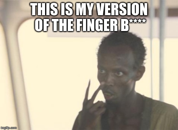 I'm The Captain Now | THIS IS MY VERSION OF THE FINGER B**** | image tagged in memes,i'm the captain now | made w/ Imgflip meme maker