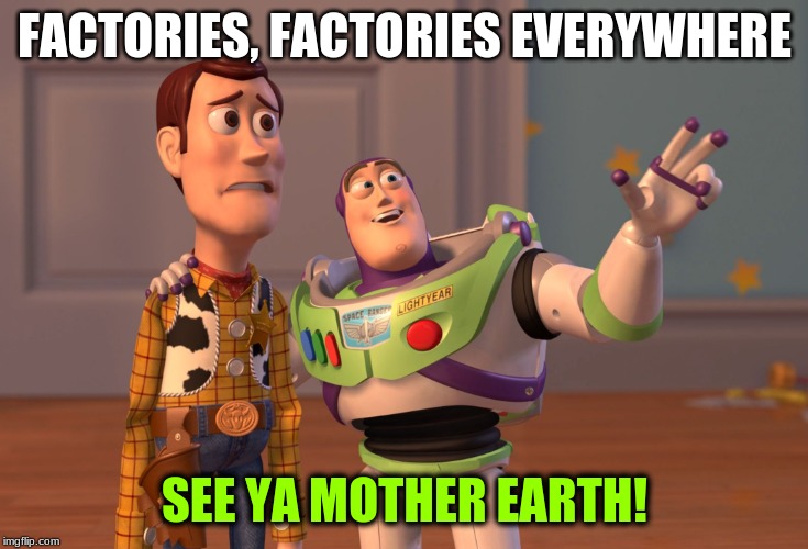well we've always got Mars | FACTORIES, FACTORIES EVERYWHERE; SEE YA MOTHER EARTH! | image tagged in memes,x x everywhere,mars,toy story,earth,funny | made w/ Imgflip meme maker