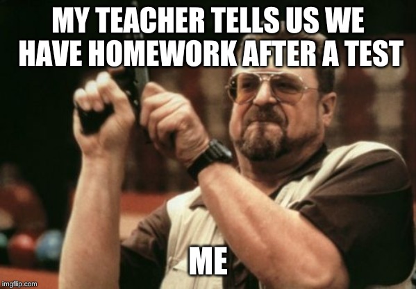 Am I The Only One Around Here Meme | MY TEACHER TELLS US WE HAVE HOMEWORK AFTER A TEST; ME | image tagged in memes,am i the only one around here | made w/ Imgflip meme maker