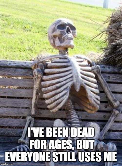 Waiting Skeleton Meme | I'VE BEEN DEAD FOR AGES, BUT EVERYONE STILL USES ME | image tagged in memes,waiting skeleton | made w/ Imgflip meme maker