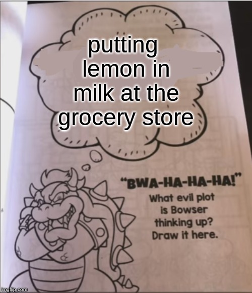 bowser evil plot | putting lemon in milk at the grocery store | image tagged in bowser evil plot | made w/ Imgflip meme maker