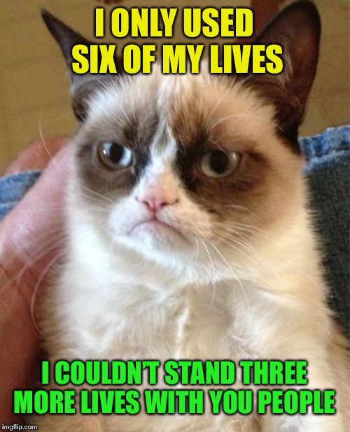 Rest In Peace, kitty cat | I ONLY USED SIX OF MY LIVES; I COULDN’T STAND THREE MORE LIVES WITH YOU PEOPLE | image tagged in memes,grumpy cat | made w/ Imgflip meme maker