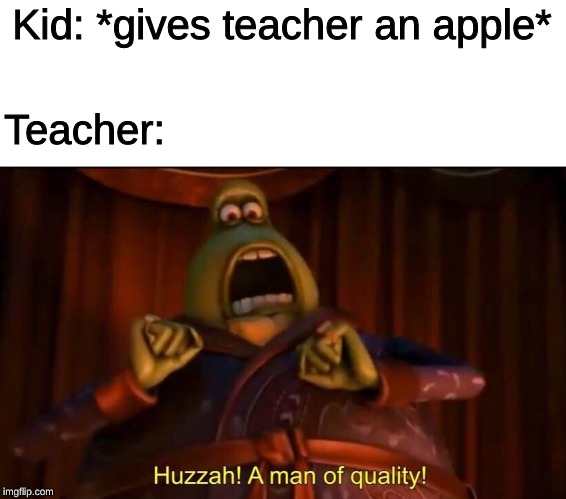 Huzzah | Kid: *gives teacher an apple*; Teacher: | image tagged in huzzah | made w/ Imgflip meme maker