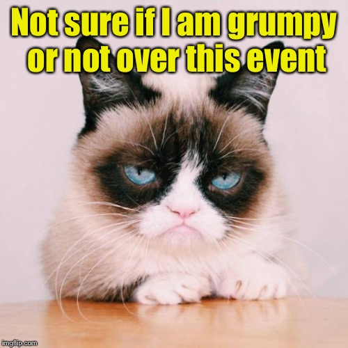 grumpy cat again | Not sure if I am grumpy or not over this event | image tagged in grumpy cat again | made w/ Imgflip meme maker