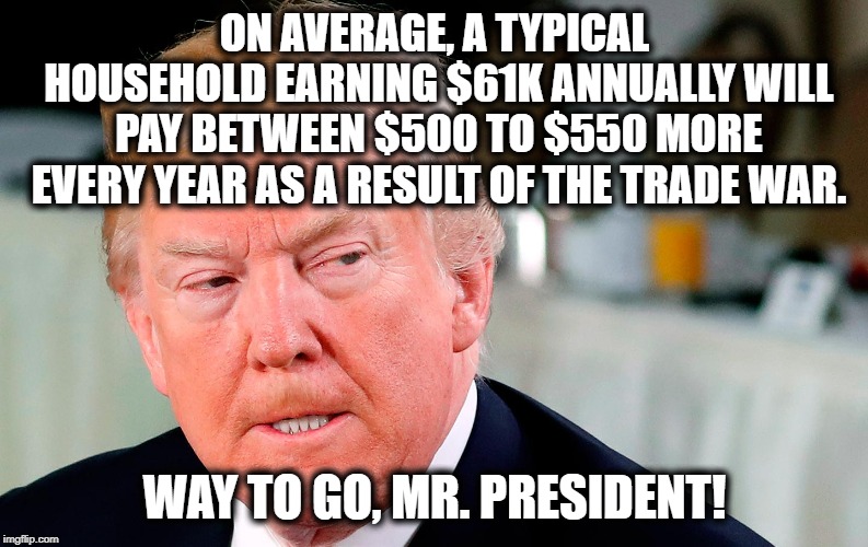 And you still support him because.....? | ON AVERAGE, A TYPICAL HOUSEHOLD EARNING $61K ANNUALLY WILL PAY BETWEEN $500 TO $550 MORE EVERY YEAR AS A RESULT OF THE TRADE WAR. WAY TO GO, MR. PRESIDENT! | image tagged in donald trump,china,tariffs,trade war,middle class,traitor | made w/ Imgflip meme maker