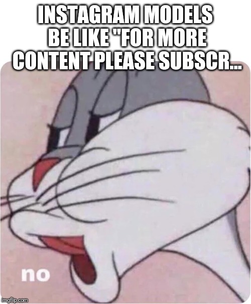 Bugs Bunny No | INSTAGRAM MODELS BE LIKE "FOR MORE CONTENT PLEASE SUBSCR... | image tagged in bugs bunny no | made w/ Imgflip meme maker
