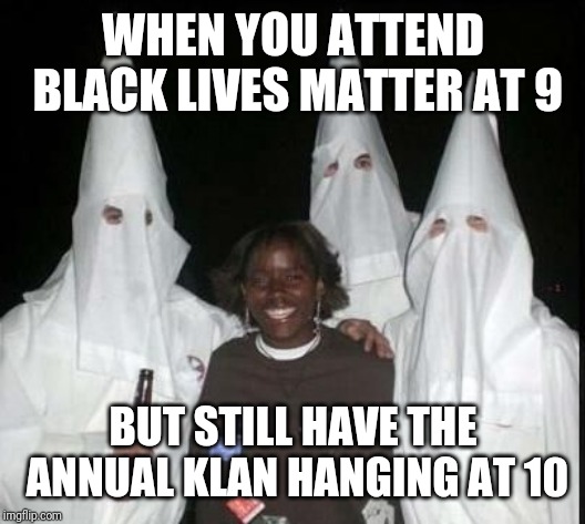 klan party | WHEN YOU ATTEND BLACK LIVES MATTER AT 9; BUT STILL HAVE THE ANNUAL KLAN HANGING AT 10 | image tagged in klan party | made w/ Imgflip meme maker