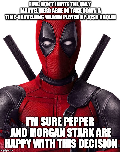 Annoyed Deadpool | FINE. DON'T INVITE THE ONLY MARVEL HERO ABLE TO TAKE DOWN A TIME-TRAVELLING VILLAIN PLAYED BY JOSH BROLIN; I'M SURE PEPPER AND MORGAN STARK ARE HAPPY WITH THIS DECISION | image tagged in annoyed deadpool | made w/ Imgflip meme maker