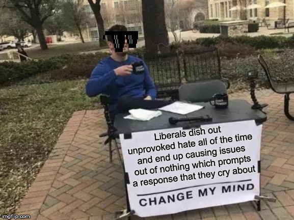 Change My Mind Meme | Liberals dish out unprovoked hate all of the time and end up causing issues out of nothing which prompts a response that they cry about | image tagged in memes,change my mind | made w/ Imgflip meme maker