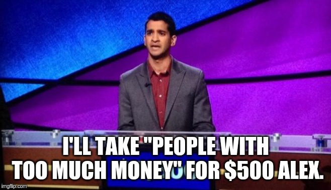 Zamir Jeopardy | I'LL TAKE "PEOPLE WITH TOO MUCH MONEY" FOR $500 ALEX. | image tagged in zamir jeopardy | made w/ Imgflip meme maker