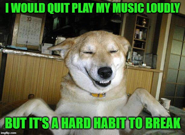 I WOULD QUIT PLAY MY MUSIC LOUDLY BUT IT'S A HARD HABIT TO BREAK | made w/ Imgflip meme maker