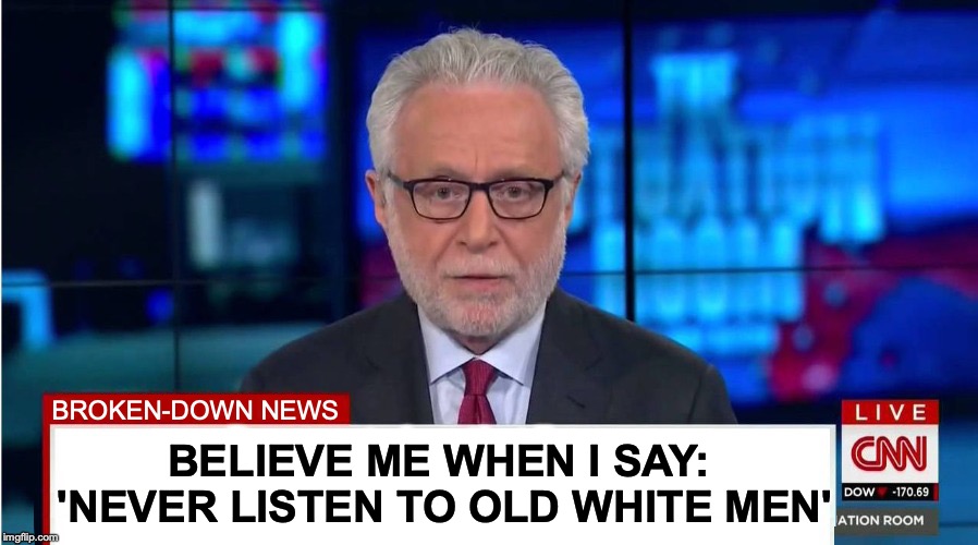 an old white man tells you not to listen to old white men | BELIEVE ME WHEN I SAY: 'NEVER LISTEN TO OLD WHITE MEN'; BROKEN-DOWN NEWS | image tagged in wolf | made w/ Imgflip meme maker
