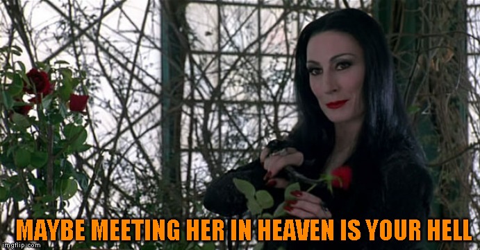 Addams Family | MAYBE MEETING HER IN HEAVEN IS YOUR HELL | image tagged in addams family | made w/ Imgflip meme maker