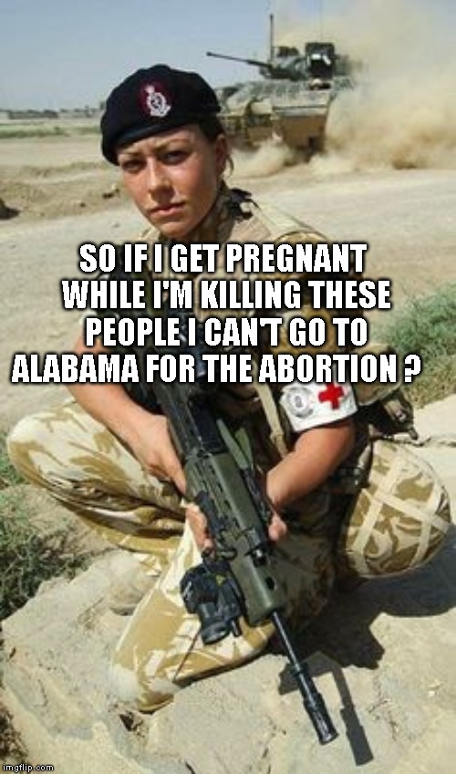 Military | SO IF I GET PREGNANT WHILE I'M KILLING THESE PEOPLE I CAN'T GO TO ALABAMA FOR THE ABORTION ? | image tagged in military | made w/ Imgflip meme maker