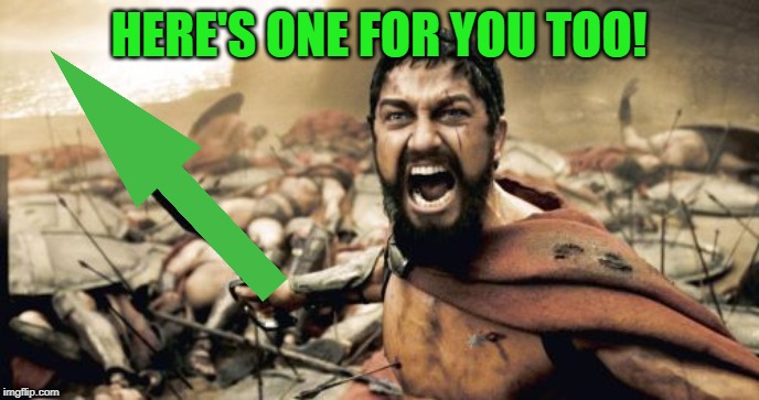 Sparta Leonidas Meme | HERE'S ONE FOR YOU TOO! | image tagged in memes,sparta leonidas | made w/ Imgflip meme maker