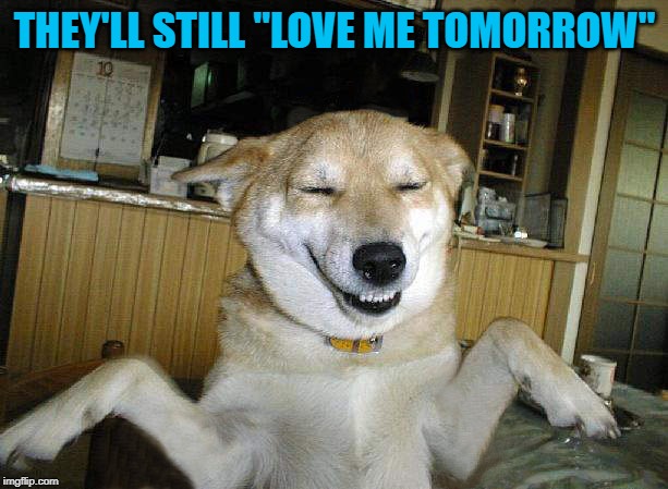 THEY'LL STILL "LOVE ME TOMORROW" | made w/ Imgflip meme maker