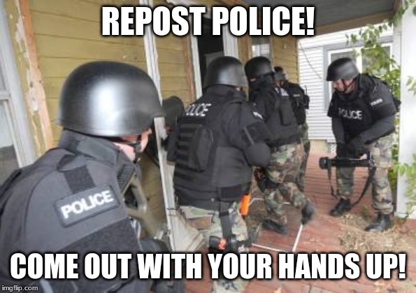 Swat Team | REPOST POLICE! COME OUT WITH YOUR HANDS UP! | image tagged in swat team | made w/ Imgflip meme maker