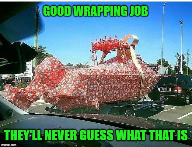 Gotta admit, that's a good wrap job. | GOOD WRAPPING JOB; THEY'LL NEVER GUESS WHAT THAT IS | image tagged in gifting ideas,memes,boat,funny,that's a wrap,they'll never guess | made w/ Imgflip meme maker
