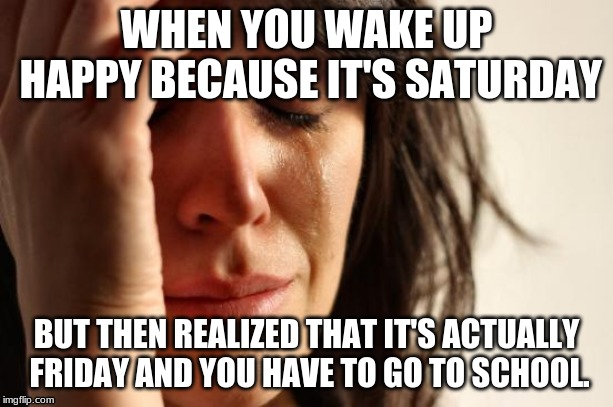 Me this morning. | WHEN YOU WAKE UP HAPPY BECAUSE IT'S SATURDAY; BUT THEN REALIZED THAT IT'S ACTUALLY FRIDAY AND YOU HAVE TO GO TO SCHOOL. | image tagged in memes,first world problems | made w/ Imgflip meme maker
