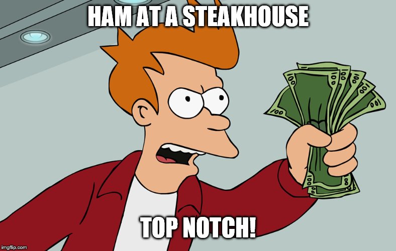 talk is cheap | HAM AT A STEAKHOUSE TOP NOTCH! | image tagged in talk is cheap | made w/ Imgflip meme maker