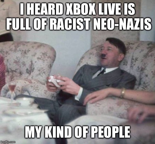 Hitler playing xbox | I HEARD XBOX LIVE IS FULL OF RACIST NEO-NAZIS; MY KIND OF PEOPLE | image tagged in hitler playing xbox | made w/ Imgflip meme maker