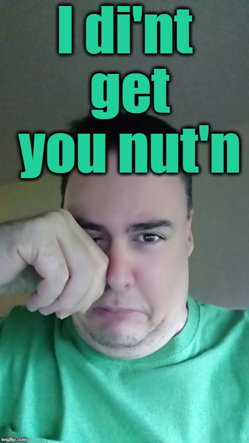 Cry | I di'nt get you nut'n | image tagged in cry | made w/ Imgflip meme maker