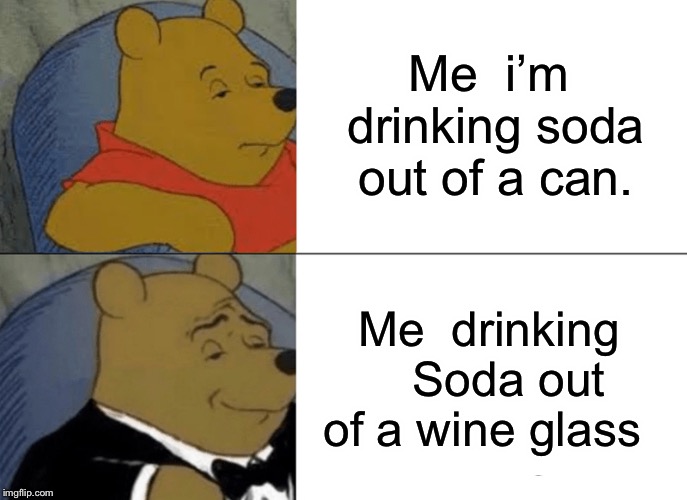 Tuxedo Winnie The Pooh | Me  i’m drinking soda out of a can. Me  drinking   Soda out of a wine glass | image tagged in memes,tuxedo winnie the pooh | made w/ Imgflip meme maker