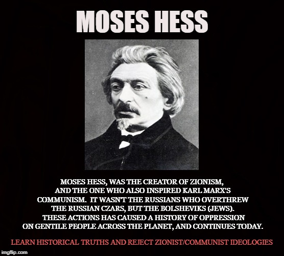 Godfather of Zionism | MOSES HESS; MOSES HESS, WAS THE CREATOR OF ZIONISM, AND THE ONE WHO ALSO INSPIRED KARL MARX'S COMMUNISM. 
IT WASN'T THE RUSSIANS WHO OVERTHREW THE RUSSIAN CZARS, BUT THE BOLSHEVIKS (JEWS). 
THESE ACTIONS HAS CAUSED A HISTORY OF OPPRESSION ON GENTILE PEOPLE ACROSS THE PLANET, AND CONTINUES TODAY. LEARN HISTORICAL TRUTHS AND REJECT ZIONIST/COMMUNIST IDEOLOGIES | image tagged in moses hess,karl marx,zionism,jewish,communism,bolsheviks | made w/ Imgflip meme maker