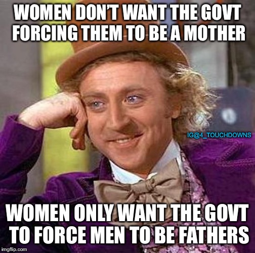 Women... | WOMEN DON’T WANT THE GOVT FORCING THEM TO BE A MOTHER; IG@4_TOUCHDOWNS; WOMEN ONLY WANT THE GOVT TO FORCE MEN TO BE FATHERS | image tagged in memes,abortion,child support | made w/ Imgflip meme maker