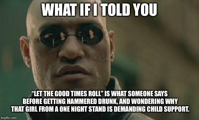 One night stand turns into an 18-year commitment | WHAT IF I TOLD YOU; “LET THE GOOD TIMES ROLL” IS WHAT SOMEONE SAYS BEFORE GETTING HAMMERED DRUNK, AND WONDERING WHY THAT GIRL FROM A ONE NIGHT STAND IS DEMANDING CHILD SUPPORT. | image tagged in memes,matrix morpheus,child support,drunk,pregnant,hammer | made w/ Imgflip meme maker
