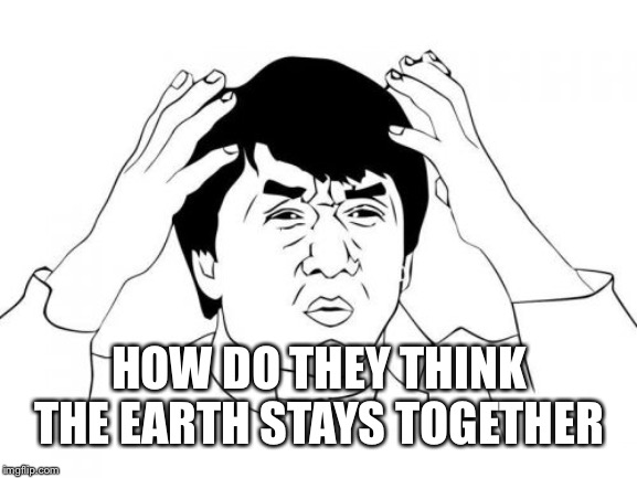 Jackie Chan WTF Meme | HOW DO THEY THINK THE EARTH STAYS TOGETHER | image tagged in memes,jackie chan wtf | made w/ Imgflip meme maker