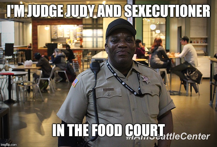 Food Court Cop | I'M JUDGE JUDY AND SEXECUTIONER; IN THE FOOD COURT | image tagged in food court cop | made w/ Imgflip meme maker