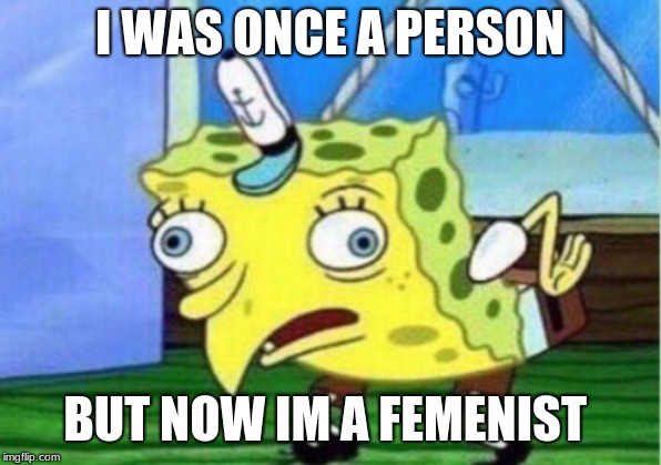Mocking Spongebob | I WAS ONCE A PERSON; BUT NOW IM A FEMENIST | image tagged in memes,mocking spongebob | made w/ Imgflip meme maker